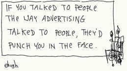 If you talked to people the way advertising talked to people...